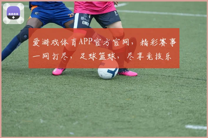 爱游戏体育APP官方官网，精彩赛事一网打尽，足球篮球，尽享竞技乐趣，注册就送福利