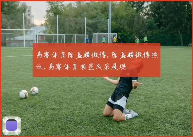 易赛体育陈嘉麟微博,陈嘉麟微博热议,易赛体育明星风采展现