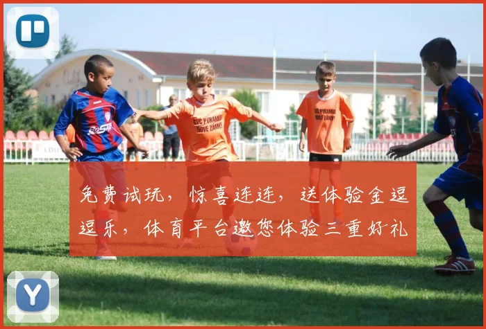 免费试玩，惊喜连连，送体验金逗逗乐，体育平台邀您体验三重好礼，一触即达