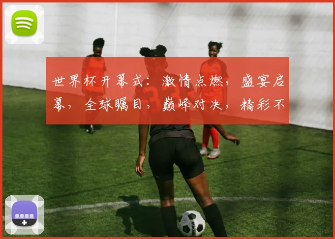 世界杯开幕式：激情点燃，盛宴启幕，全球瞩目，巅峰对决，精彩不容错过，共襄盛举