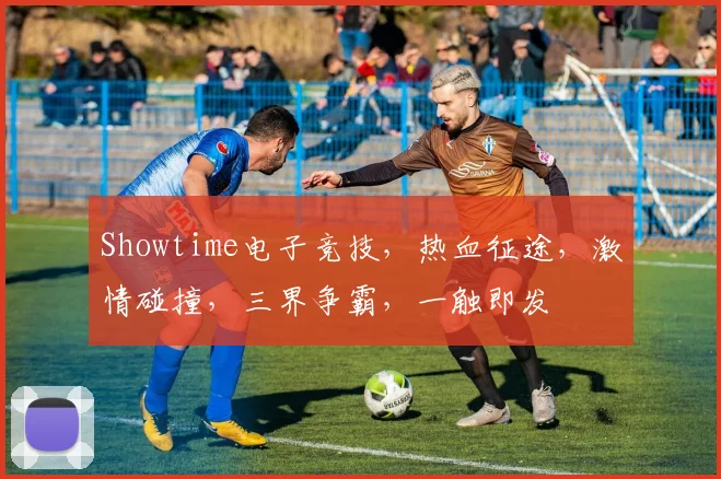 Showtime电子竞技，热血征途，激情碰撞，三界争霸，一触即发