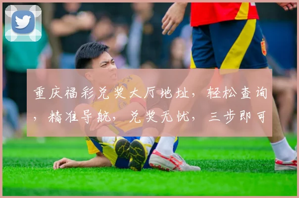 重庆福彩兑奖大厅地址，轻松查询，精准导航，兑奖无忧，三步即可