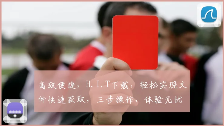 高效便捷，H.I.T下载，轻松实现文件快速获取，三步操作，体验无忧，一站式服务，尽在掌握。