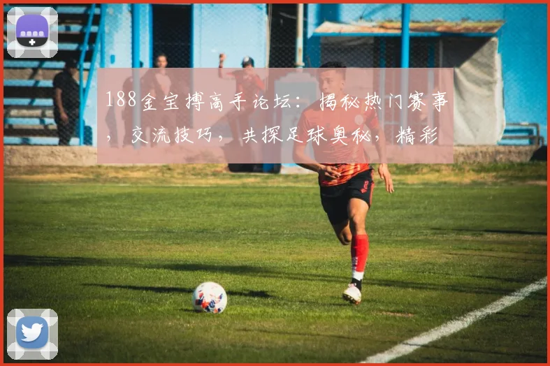 188金宝搏高手论坛：揭秘热门赛事，交流技巧，共探足球奥秘，精彩不容错过