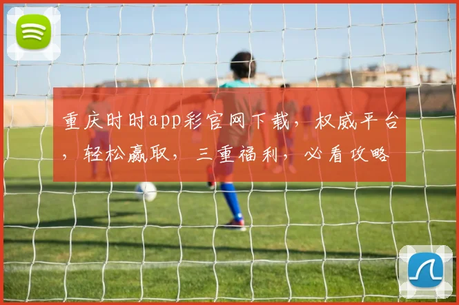 重庆时时app彩官网下载，权威平台，轻松赢取，三重福利，必看攻略，立即下载